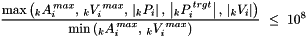 \[ \frac{\displaystyle \mbox{max}\left( \,\!_kA_i^{\,max}, \, \,\!_kV_i^{\,max}, \, \left|\,\!_kP_i\right|, \, \left|\,\!_kP_i^{\,trgt}\right|, \, \left|\,\!_kV_i\right| \right)}{\displaystyle \mbox{min}\left(\,\!_kA_i^{\,max}, \, \,\!_kV_i^{\,max} \right)} \ \le\ 10^8 \]